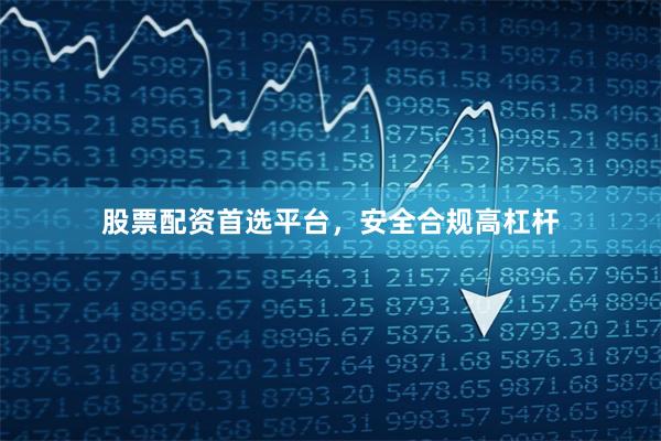 股票配资首选平台，安全合规高杠杆