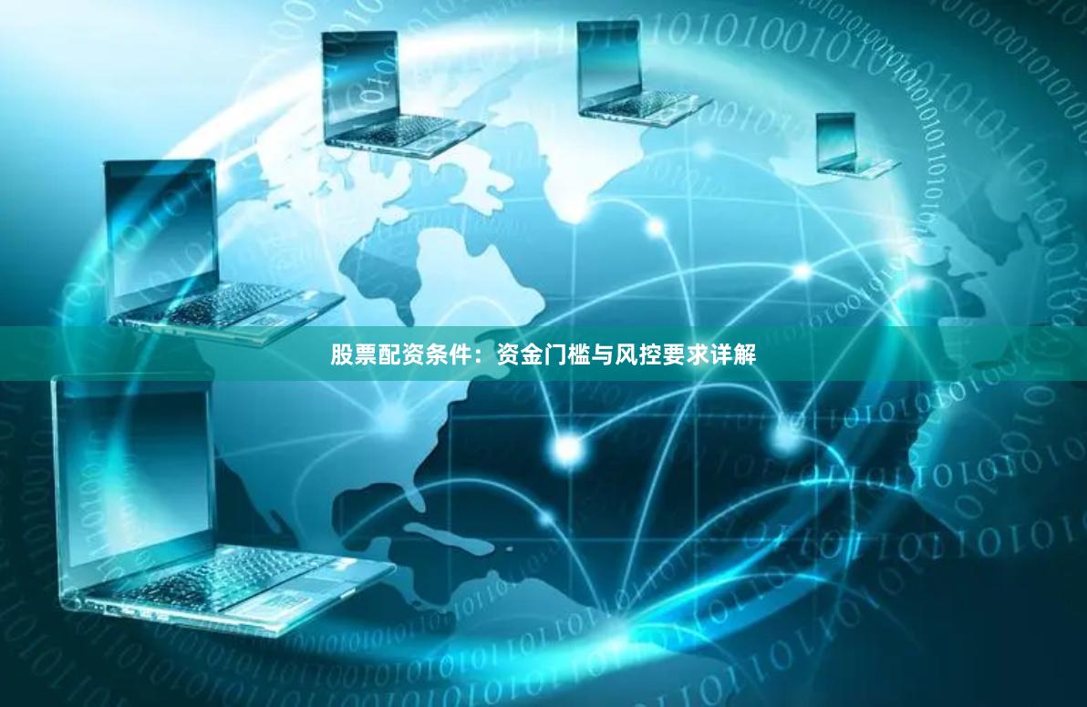 股票配资条件：资金门槛与风控要求详解