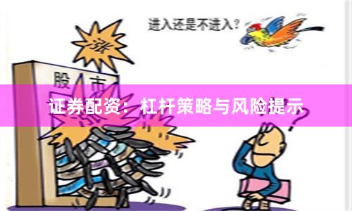 证券配资：杠杆策略与风险提示