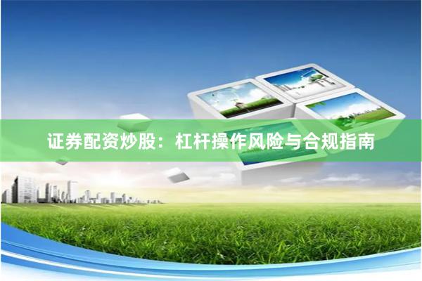 证券配资炒股：杠杆操作风险与合规指南