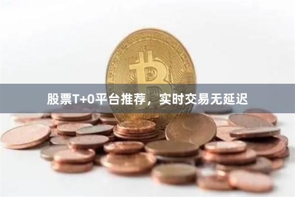 股票T+0平台推荐，实时交易无延迟