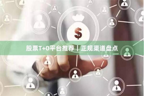 股票T+0平台推荐｜正规渠道盘点