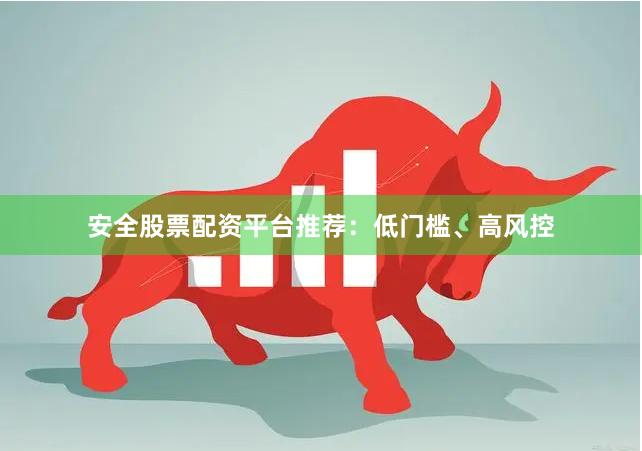 安全股票配资平台推荐：低门槛、高风控