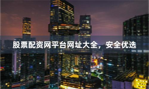 股票配资网平台网址大全，安全优选